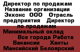 Директор по продажам › Название организации ­ Экконс, ООО › Отрасль предприятия ­ Директор по продажам › Минимальный оклад ­ 120 000 - Все города Работа » Вакансии   . Ханты-Мансийский,Белоярский г.